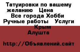 Татуировки,по вашему желанию › Цена ­ 500 - Все города Хобби. Ручные работы » Услуги   . Крым,Алушта